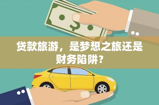 平乡贷款旅游，是梦想之旅还是财务陷阱？