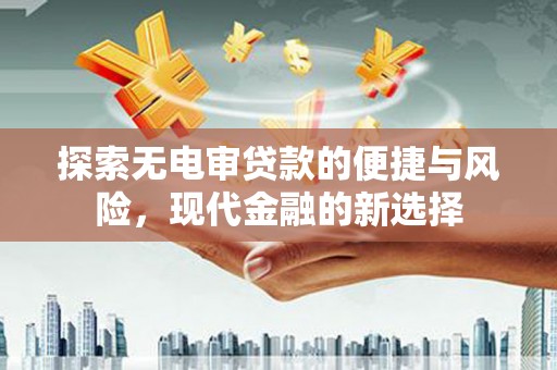 洮北探索无电审贷款的便捷与风险，现代金融的新选择