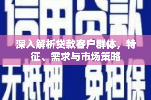 阳泉深入解析贷款客户群体，特征、需求与市场策略