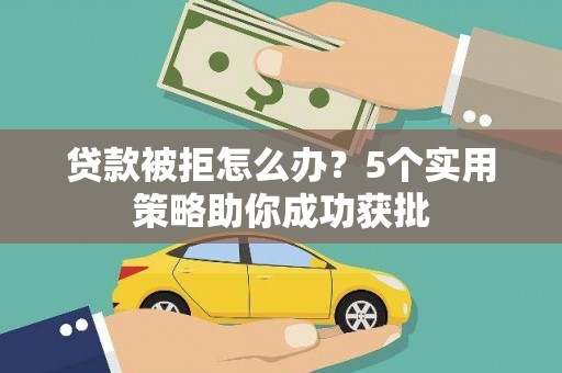 自贡贷款被拒怎么办？5个实用策略助你成功获批