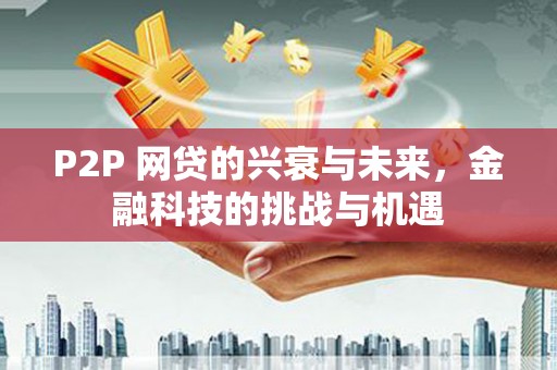 曲沃P2P 网贷的兴衰与未来，金融科技的挑战与机遇