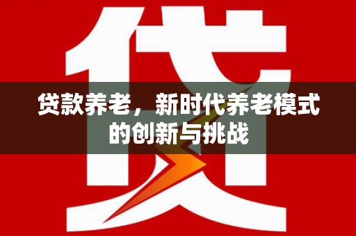 荣县贷款养老，新时代养老模式的创新与挑战