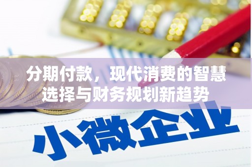 安县分期付款，现代消费的智慧选择与财务规划新趋势
