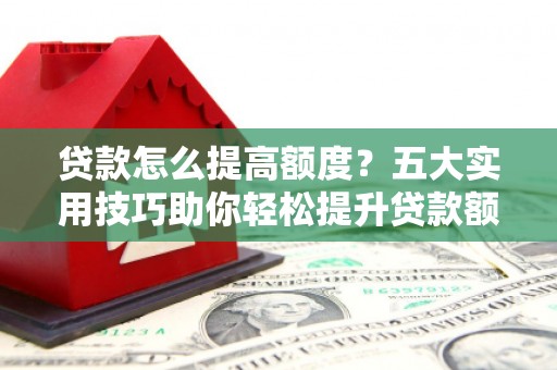 华容贷款怎么提高额度？五大实用技巧助你轻松提升贷款额度