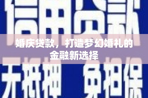 淮上婚庆贷款，打造梦幻婚礼的金融新选择