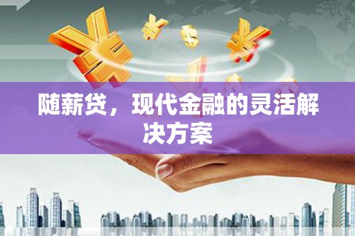 涿鹿随薪贷，现代金融的灵活解决方案