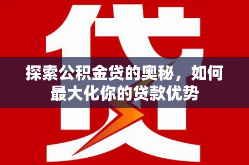 铁西探索公积金贷的奥秘，如何最大化你的贷款优势