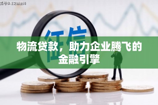 崁顶物流贷款，助力企业腾飞的金融引擎