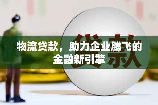 小金物流贷款，助力企业腾飞的金融新引擎