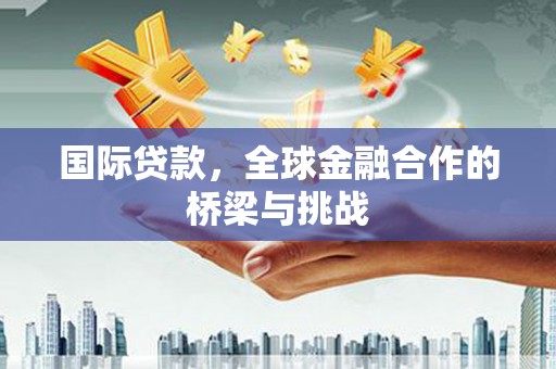 戚墅堰国际贷款，全球金融合作的桥梁与挑战