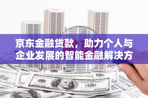 枝江京东金融贷款，助力个人与企业发展的智能金融解决方案