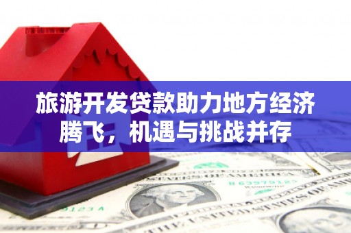 鄱阳旅游开发贷款助力地方经济腾飞，机遇与挑战并存