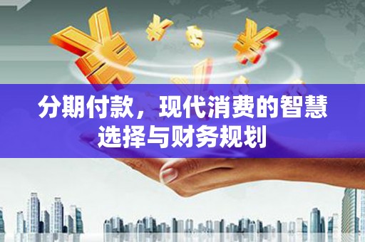 黔东南分期付款，现代消费的智慧选择与财务规划