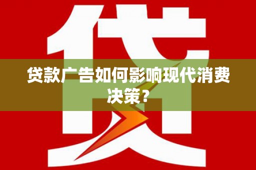 大兴安岭贷款广告如何影响现代消费决策？