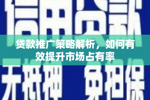 洛川贷款推广策略解析，如何有效提升市场占有率