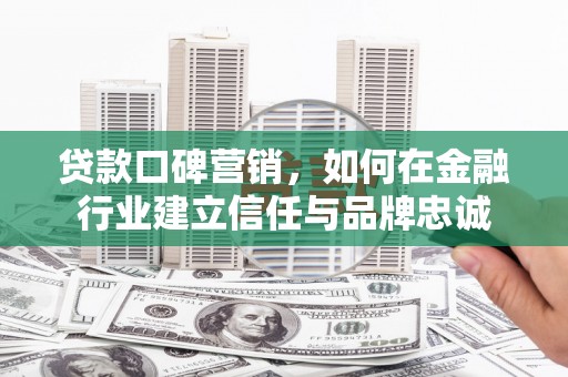 呼兰贷款口碑营销，如何在金融行业建立信任与品牌忠诚