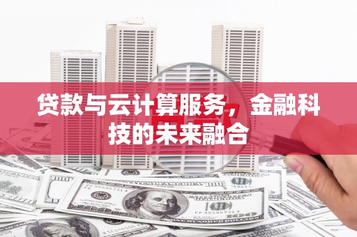 泸州贷款与云计算服务，金融科技的未来融合
