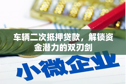 墨竹工卡车辆二次抵押贷款，解锁资金潜力的双刃剑