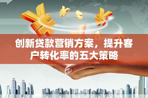 淡水创新贷款营销方案，提升客户转化率的五大策略