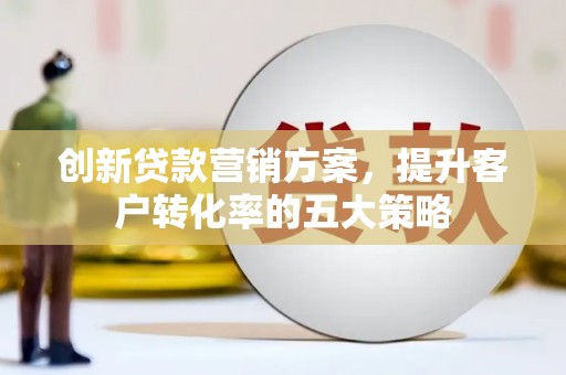 沂南创新贷款营销方案，提升客户转化率的五大策略