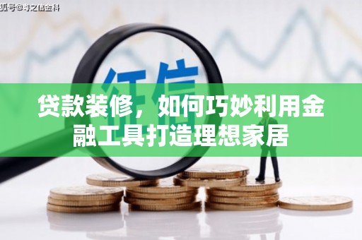 扎赉特旗贷款装修，如何巧妙利用金融工具打造理想家居