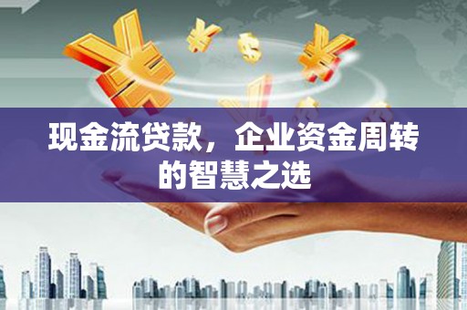 石拐现金流贷款，企业资金周转的智慧之选