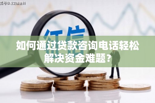 中卫如何通过贷款咨询电话轻松解决资金难题？