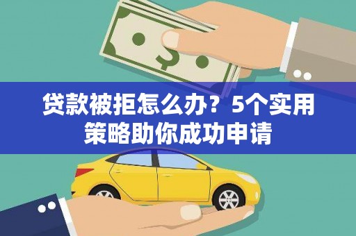 雨花台贷款被拒怎么办？5个实用策略助你成功申请