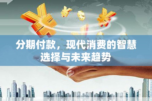 安仁分期付款，现代消费的智慧选择与未来趋势