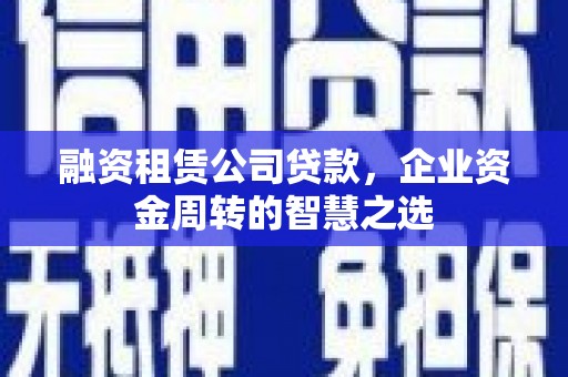 化德融资租赁公司贷款，企业资金周转的智慧之选