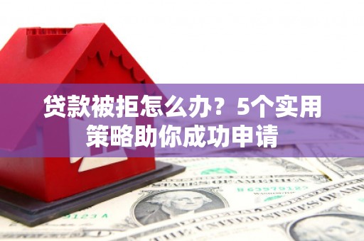 壮围贷款被拒怎么办？5个实用策略助你成功申请