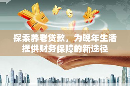 建瓯探索养老贷款，为晚年生活提供财务保障的新途径