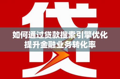 大观如何通过贷款搜索引擎优化提升金融业务转化率