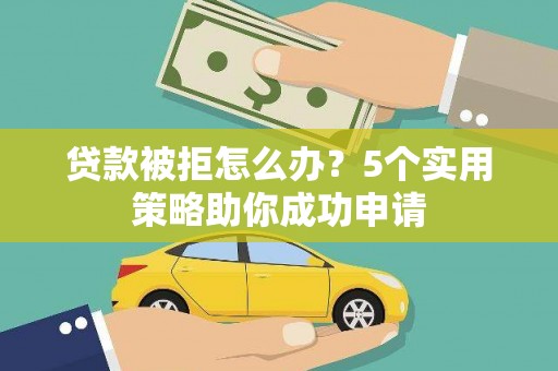 涞水贷款被拒怎么办？5个实用策略助你成功申请