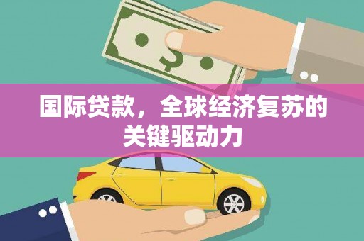 玉树国际贷款，全球经济复苏的关键驱动力