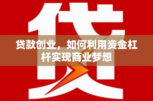 富川贷款创业，如何利用资金杠杆实现商业梦想