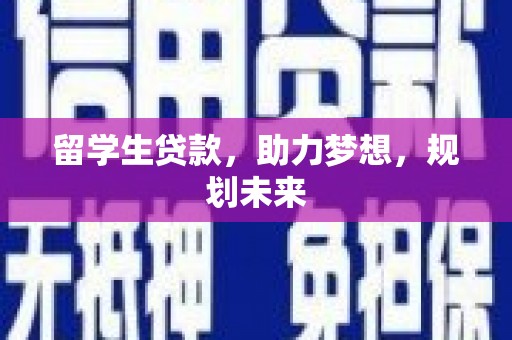 仙游留学生贷款，助力梦想，规划未来