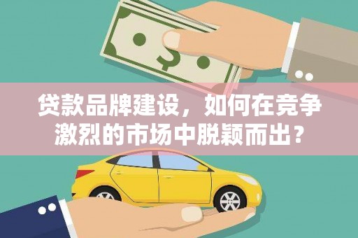 双江贷款品牌建设，如何在竞争激烈的市场中脱颖而出？