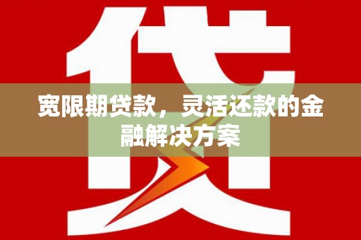 安次宽限期贷款，灵活还款的金融解决方案