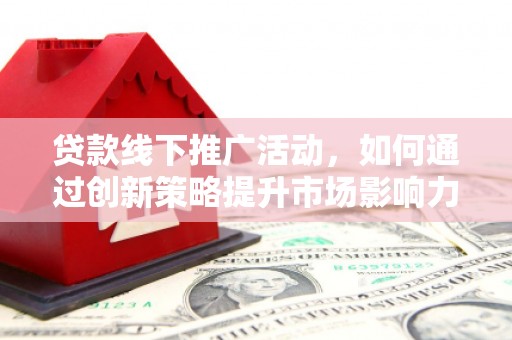 郧西贷款线下推广活动，如何通过创新策略提升市场影响力