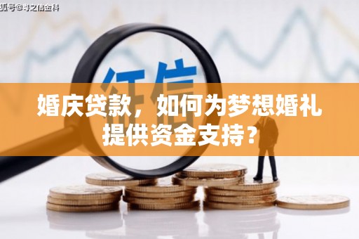 怀安婚庆贷款，如何为梦想婚礼提供资金支持？