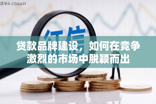 河北贷款品牌建设，如何在竞争激烈的市场中脱颖而出