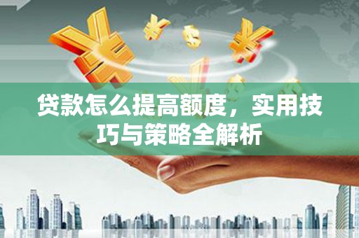 海东贷款怎么提高额度，实用技巧与策略全解析