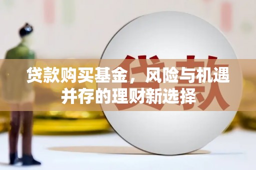 阿莲贷款购买基金，风险与机遇并存的理财新选择