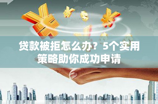 介休贷款被拒怎么办？5个实用策略助你成功申请