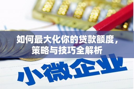 英德如何最大化你的贷款额度，策略与技巧全解析