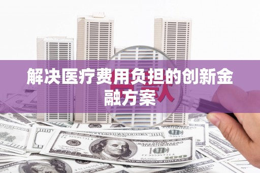 仁寿解决医疗费用负担的创新金融方案