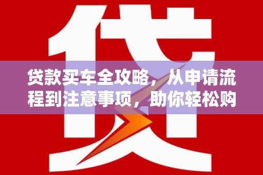 六甲贷款买车全攻略，从申请流程到注意事项，助你轻松购车