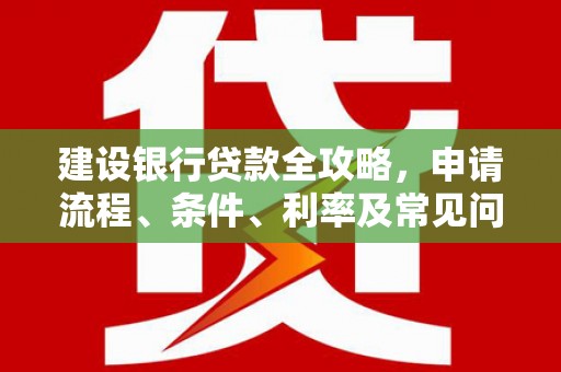 行唐建设银行贷款全攻略，申请流程、条件、利率及常见问题解答