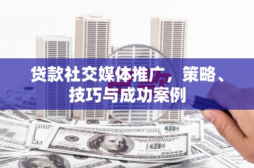 高埗贷款社交媒体推广，策略、技巧与成功案例
